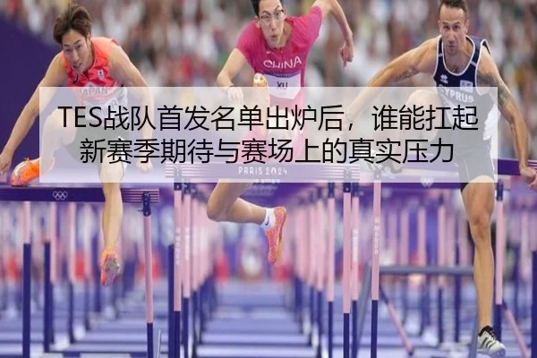 TES战队首发名单出炉后，谁能扛起新赛季期待与赛场上的真实压力